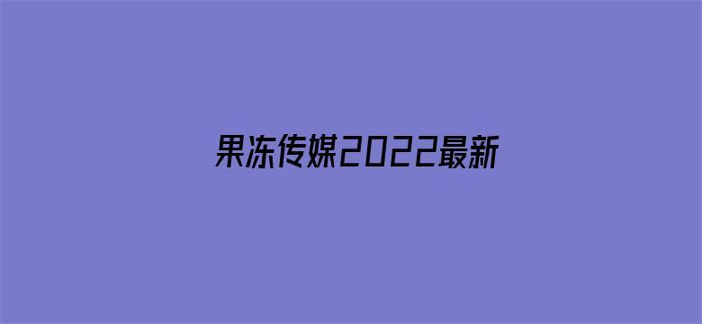 果冻传媒2022最新视频入口